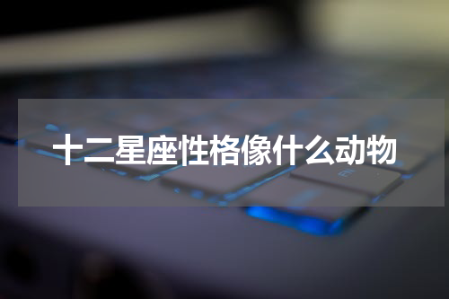 十二星座性格像什么动物