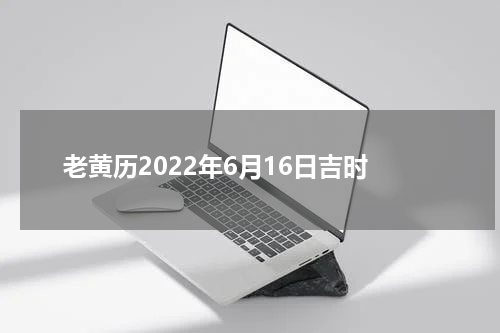 老黄历2022年6月16日吉时