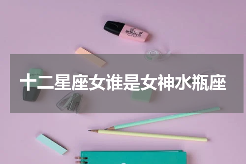 十二星座女谁是女神水瓶座
