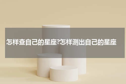 怎样查自己的星座?怎样测出自己的星座