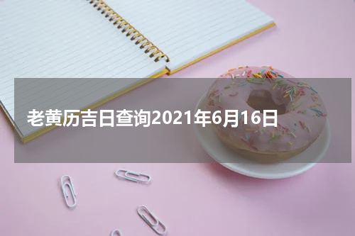 老黄历吉日查询2021年6月16日