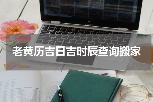 老黄历吉日吉时辰查询搬家