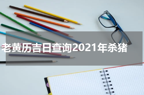 老黄历吉日查询2021年杀猪