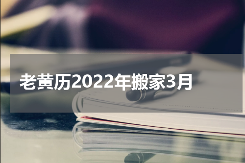 老黄历2022年搬家3月