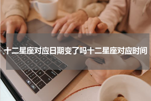 十二星座对应日期变了吗十二星座对应时间