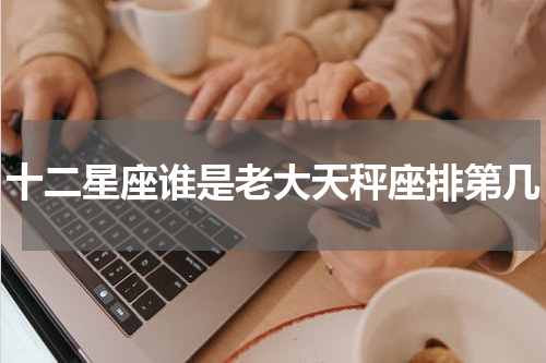 十二星座谁是老大天秤座排第几