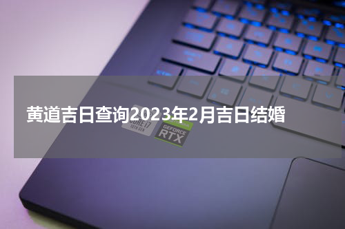黄道吉日查询2023年2月吉日结婚