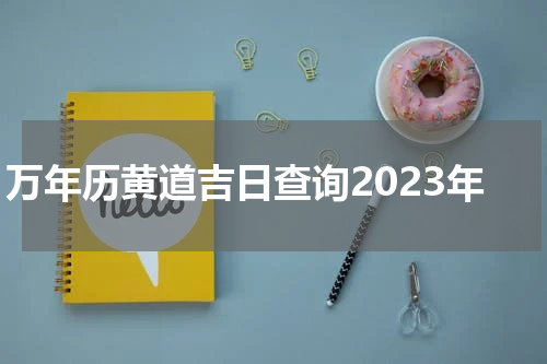 万年历黄道吉日查询2023年