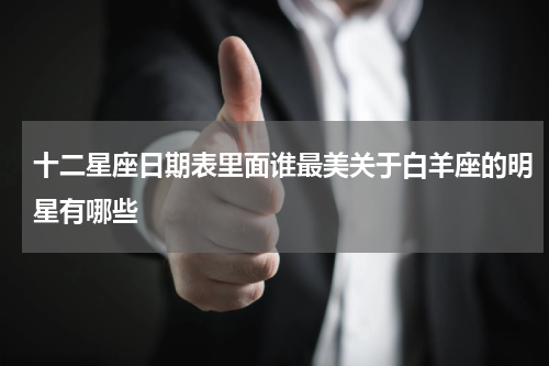 十二星座日期表里面谁最美关于白羊座的明星有哪些