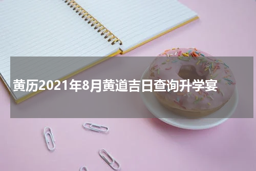 黄历2021年8月黄道吉日查询升学宴