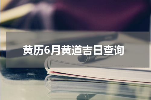 黄历6月黄道吉日查询