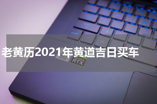 老黄历2021年黄道吉日买车