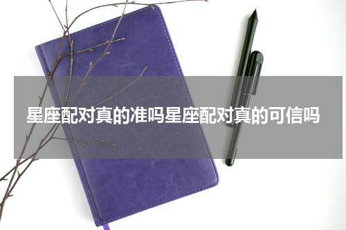 星座配对真的准吗星座配对真的可信吗