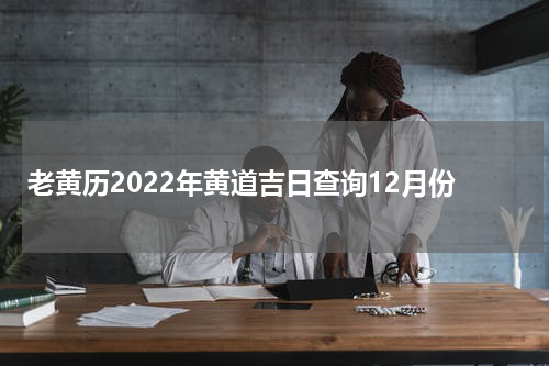 老黄历2022年黄道吉日查询12月份