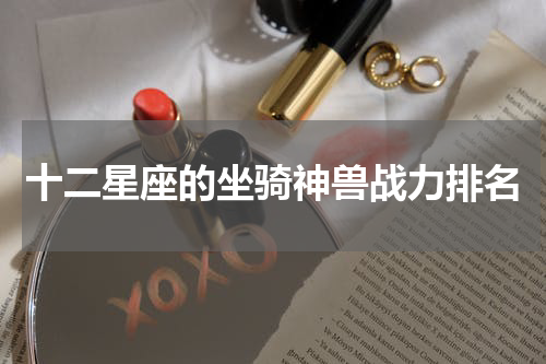 十二星座的坐骑神兽战力排名