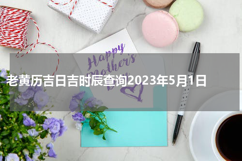老黄历吉日吉时辰查询2023年5月1日