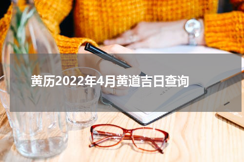 黄历2022年4月黄道吉日查询