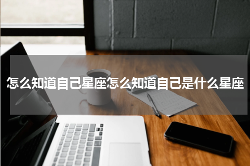 怎么知道自己星座怎么知道自己是什么星座