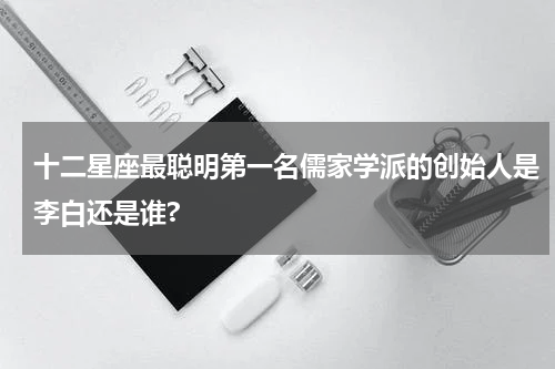 十二星座最聪明第一名儒家学派的创始人是李白还是谁?