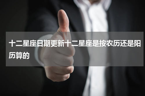 十二星座日期更新十二星座是按农历还是阳历算的