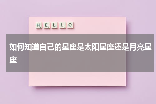 如何知道自己的星座是太阳星座还是月亮星座