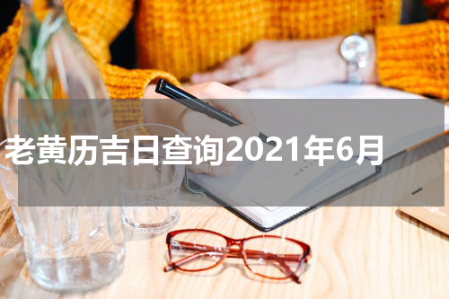 老黄历吉日查询2021年6月