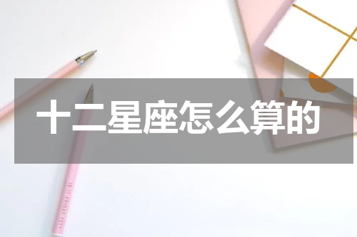 十二星座怎么算的