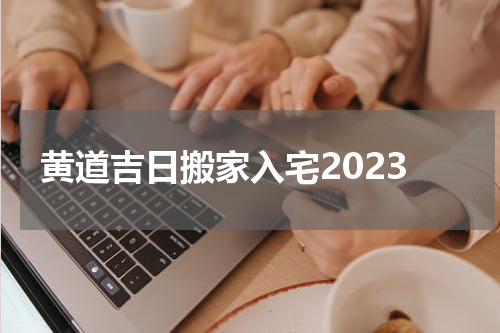 黄道吉日搬家入宅2023