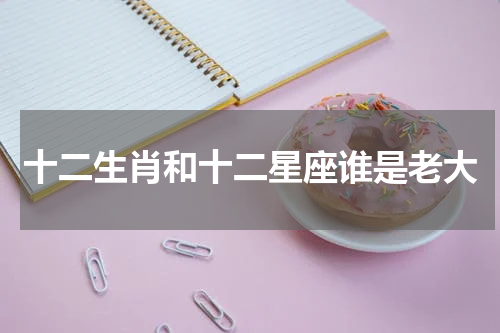 十二生肖和十二星座谁是老大