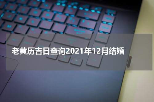 老黄历吉日查询2021年12月结婚
