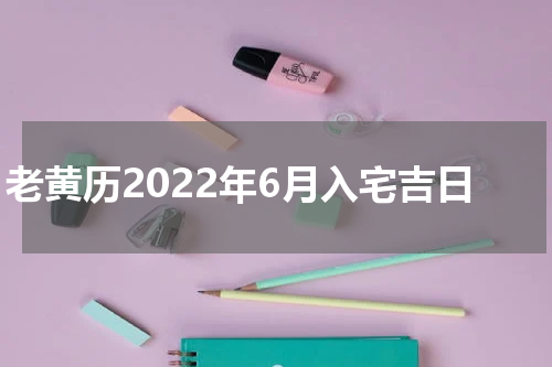 老黄历2022年6月入宅吉日