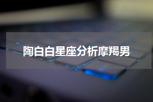 陶白白星座分析摩羯男
