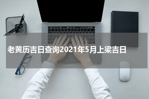 老黄历吉日查询2021年5月上梁吉日