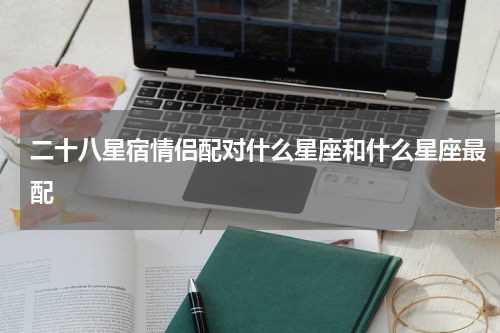 二十八星宿情侣配对什么星座和什么星座最配