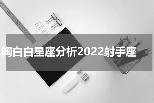 陶白白星座分析2022射手座