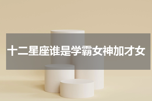 十二星座谁是学霸女神加才女