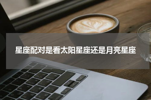 星座配对是看太阳星座还是月亮星座