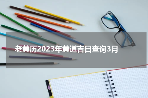 老黄历2023年黄道吉日查询3月