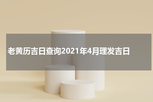 老黄历吉日查询2021年4月理发吉日