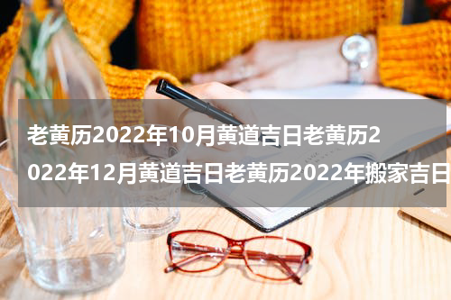 老黄历2022年10月黄道吉日老黄历2022年12月黄道吉日老黄历2022年搬家吉日