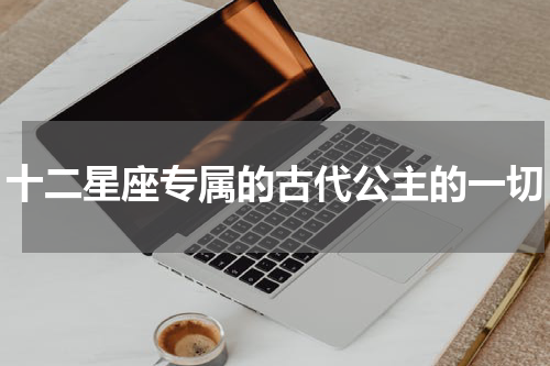 十二星座专属的古代公主的一切
