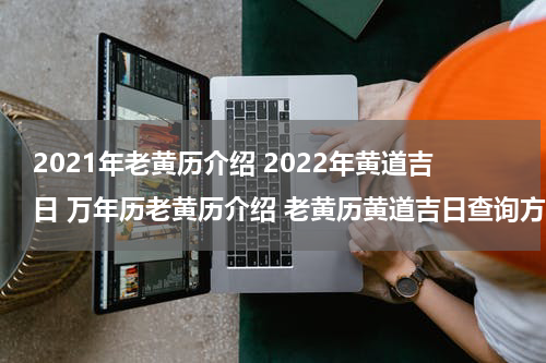 2021年老黄历介绍 2022年黄道吉日 万年历老黄历介绍 老黄历黄道吉日查询方法
