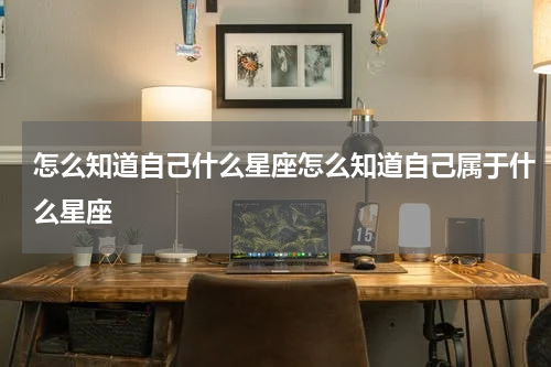 怎么知道自己什么星座怎么知道自己属于什么星座