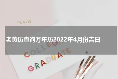 老黄历查询万年历2022年4月份吉日