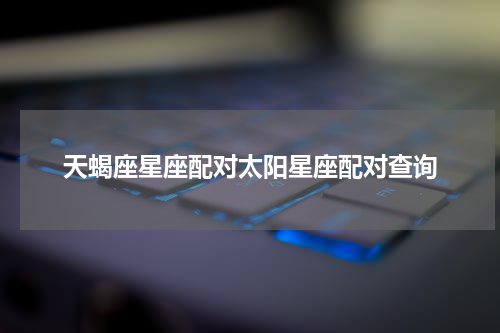 天蝎座星座配对太阳星座配对查询