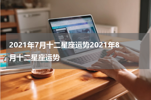 2021年7月十二星座运势2021年8月十二星座运势