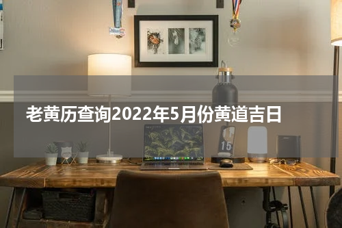 老黄历查询2022年5月份黄道吉日