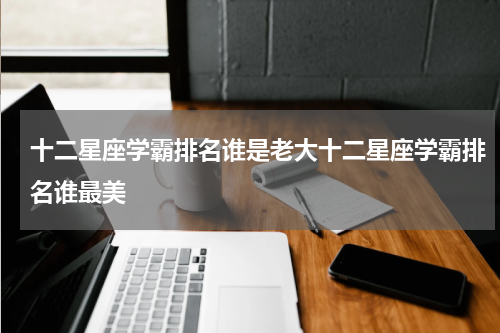 十二星座学霸排名谁是老大十二星座学霸排名谁最美