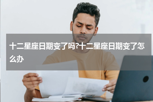 十二星座日期变了吗?十二星座日期变了怎么办