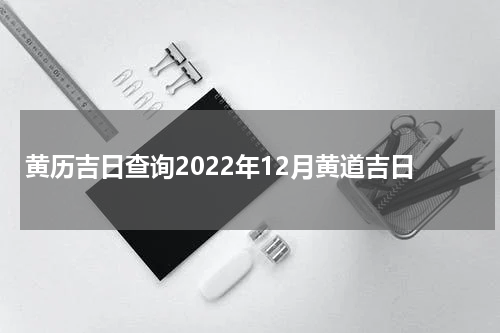 黄历吉日查询2022年12月黄道吉日